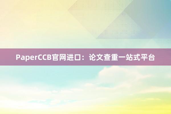 PaperCCB官网进口：论文查重一站式平台