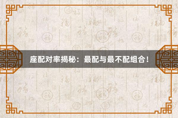 座配对率揭秘：最配与最不配组合！
