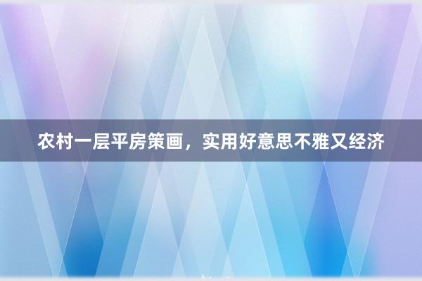 农村一层平房策画,实用好意思不雅又经济