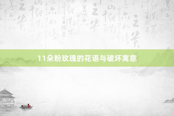 11朵粉玫瑰的花语与破坏寓意