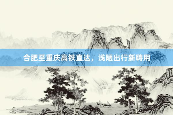 合肥至重庆高铁直达，浅陋出行新聘用