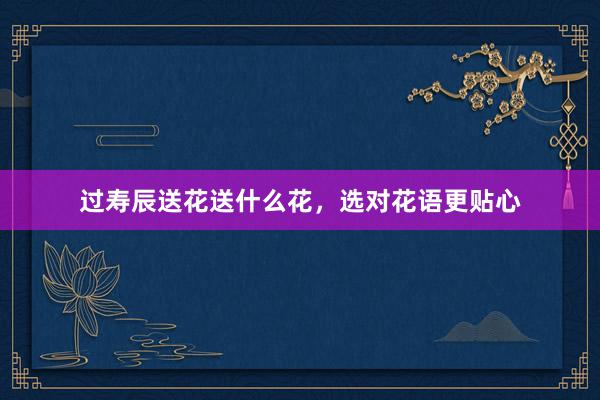 过寿辰送花送什么花，选对花语更贴心