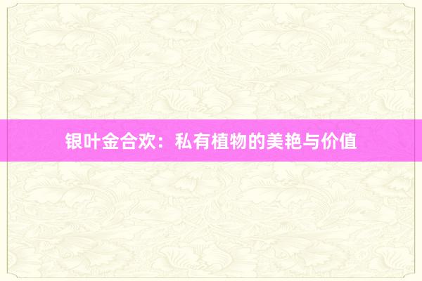 银叶金合欢:私有植物的美艳与价值