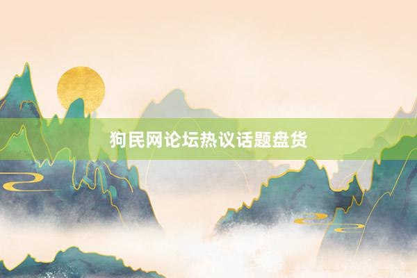 狗民网论坛热议话题盘货