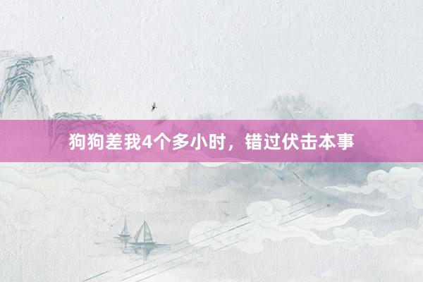 狗狗差我4个多小时，错过伏击本事