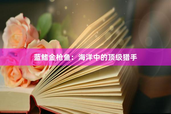 蓝鳍金枪鱼：海洋中的顶级猎手
