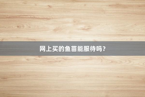 网上买的鱼苗能服待吗？